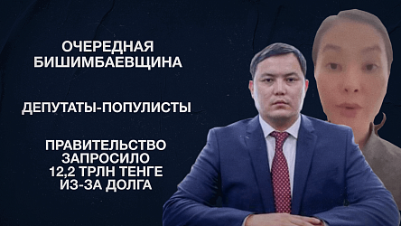 Очередная бишимбаевщина | Депутаты-популисты | Правительство запросило 12,2 трлн тенге из-за долга