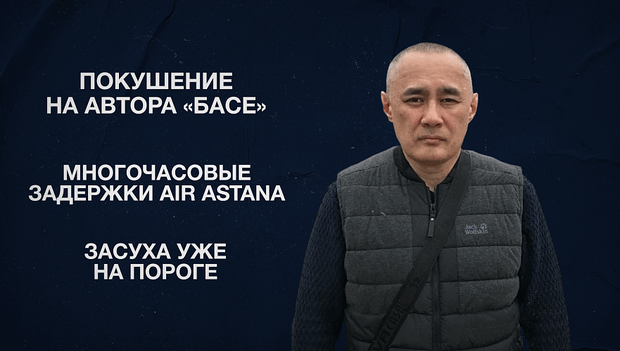 Покушение на автора «Басе» | Многочасовые задержки Air Astana | Засуха уже на пороге