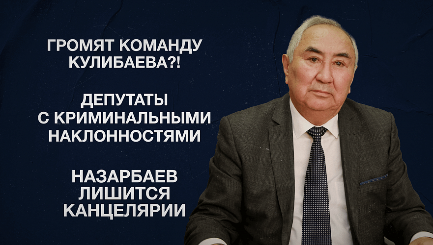 Громят команду Кулибаева?! | Депутаты с криминальными наклонностями | Назарбаев лишится канцелярии