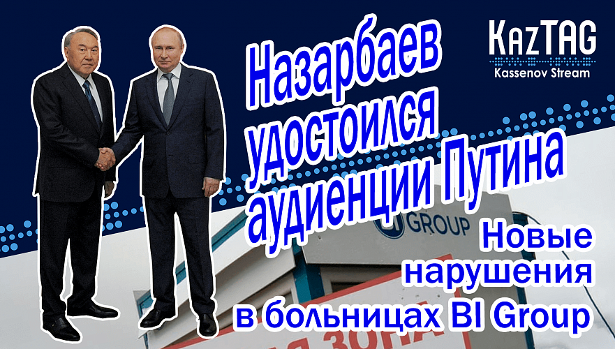 Путин принял Назарбаева | Новые нарушения в больницах BI Group | Токаев упразднил пост госсекретаря