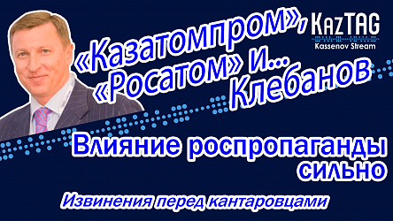 «Казатомпром», «Росатом» и… Клебанов | Влияние роспропаганды сильно | Извинения перед кантаровцами