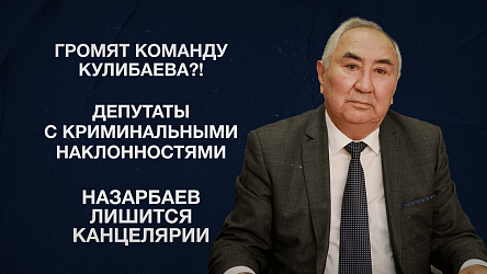 Громят команду Кулибаева?! | Депутаты с криминальными наклонностями | Назарбаев лишится канцелярии